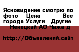 Ясновидение смотрю по фото  › Цена ­ 2 000 - Все города Услуги » Другие   . Ненецкий АО,Чижа д.